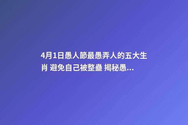 4月1日愚人節最愚弄人的五大生肖 避免自己被整蠱 揭秘愚人節十三